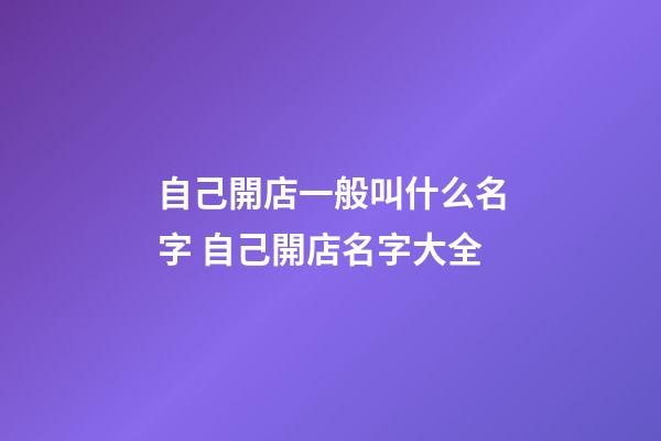 自己開店一般叫什么名字 自己開店名字大全-第1張-店鋪起名-玄機派